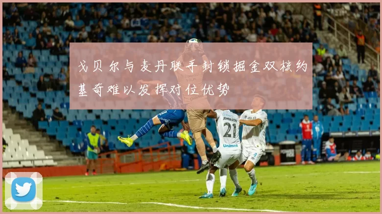 戈贝尔与麦丹联手封锁掘金双核约基奇难以发挥对位优势