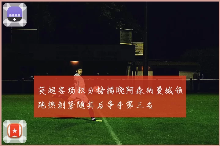 英超客场积分榜揭晓阿森纳曼城领跑热刺紧随其后争夺第三名