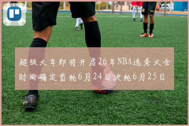 超级大年即将开启26年NBA选秀大会时间确定首轮6月24日次轮6月25日
