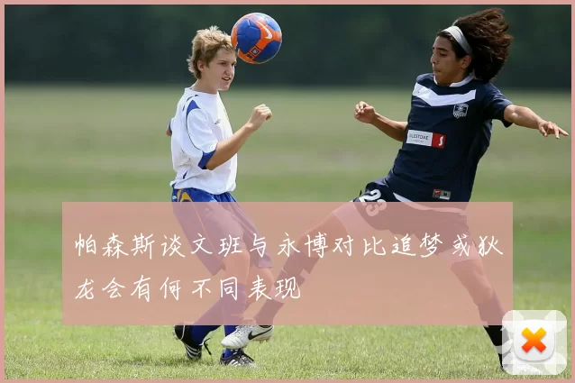 帕森斯谈文班与永博对比追梦或狄龙会有何不同表现