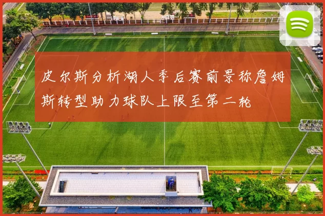 皮尔斯分析湖人季后赛前景称詹姆斯转型助力球队上限至第二轮