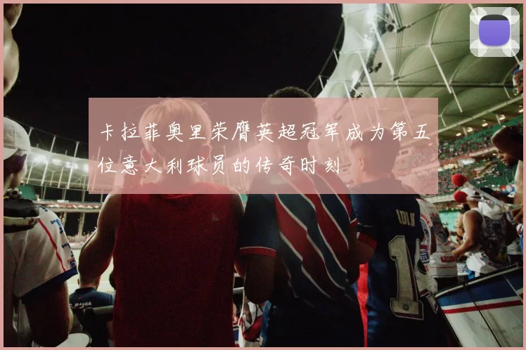卡拉菲奥里荣膺英超冠军成为第五位意大利球员的传奇时刻