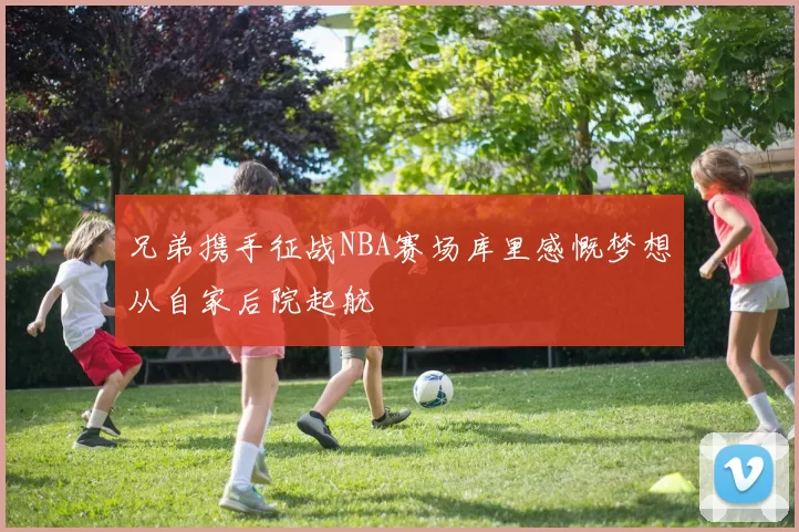 兄弟携手征战NBA赛场库里感慨梦想从自家后院起航