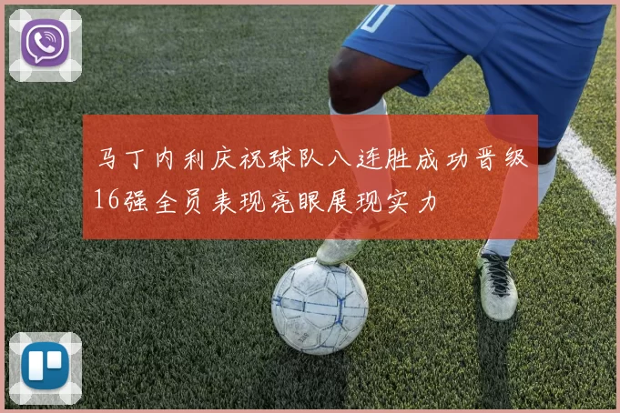马丁内利庆祝球队八连胜成功晋级16强全员表现亮眼展现实力