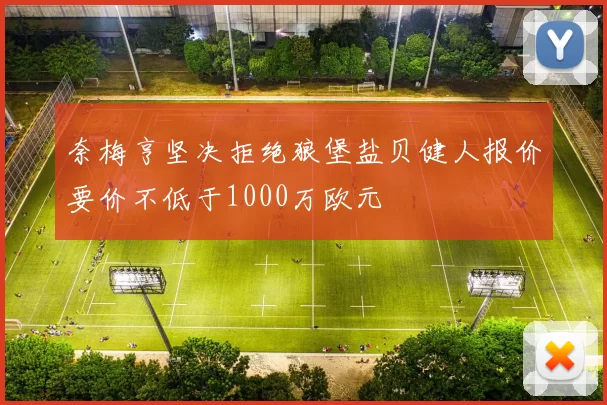 奈梅亨坚决拒绝狼堡盐贝健人报价要价不低于1000万欧元