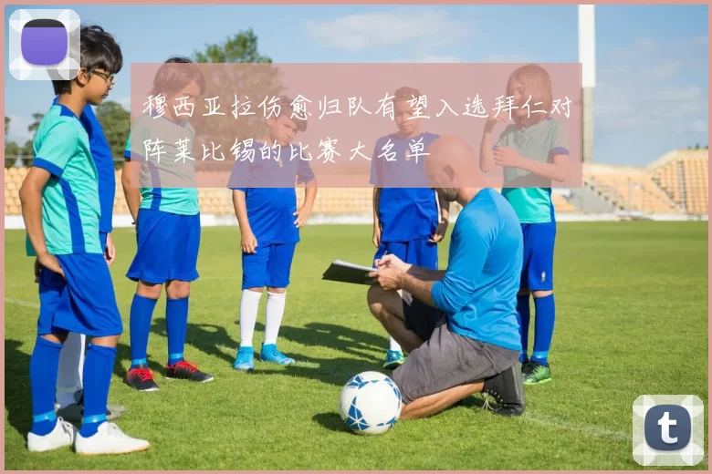 穆西亚拉伤愈归队有望入选拜仁对阵莱比锡的比赛大名单