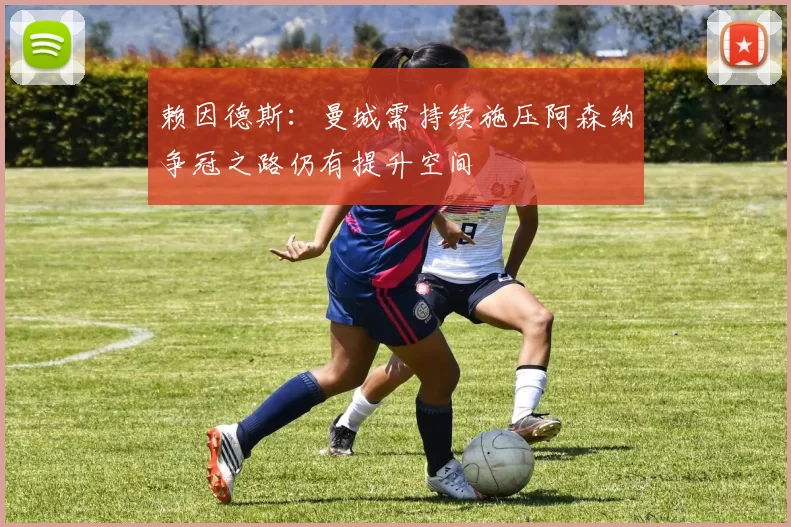 赖因德斯：曼城需持续施压阿森纳争冠之路仍有提升空间