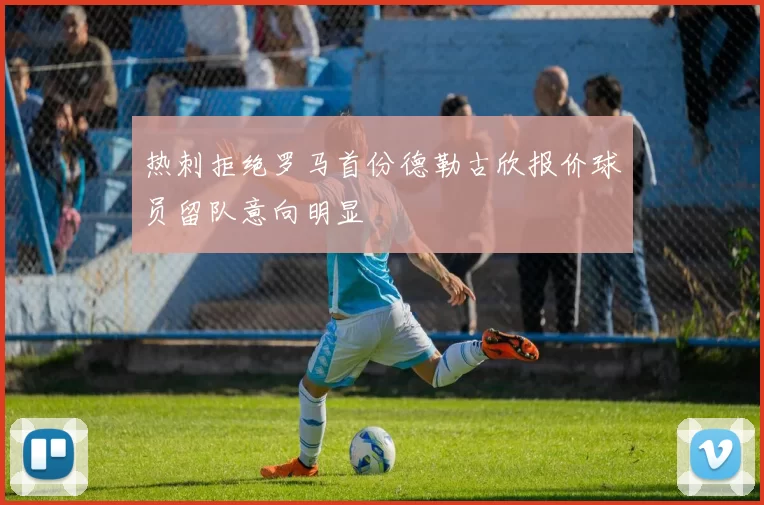 热刺拒绝罗马首份德勒古欣报价球员留队意向明显