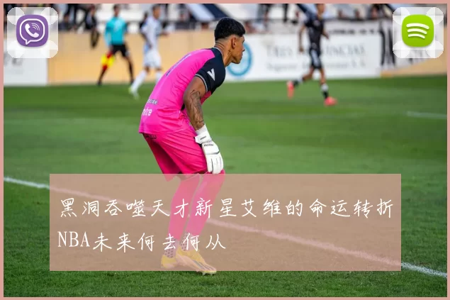 黑洞吞噬天才新星艾维的命运转折NBA未来何去何从