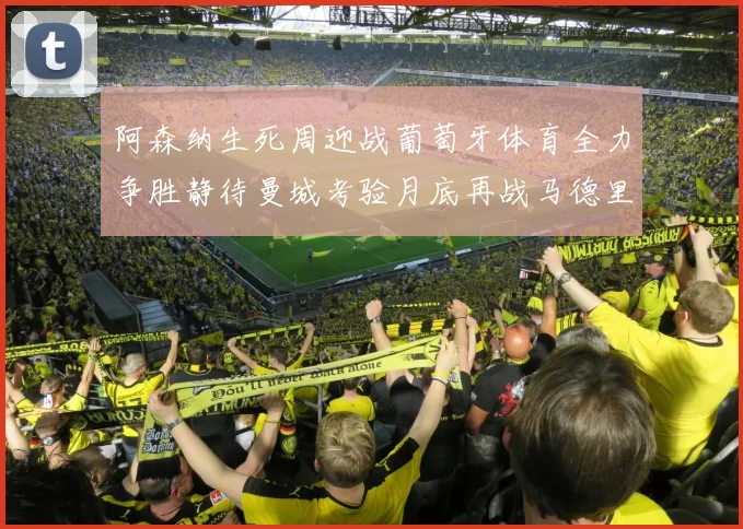 阿森纳生死周迎战葡萄牙体育全力争胜静待曼城考验月底再战马德里竞技