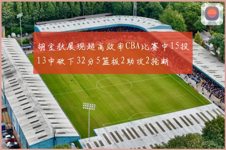 胡金秋展现超高效率CBA比赛中15投13中砍下32分5篮板2助攻2抢断