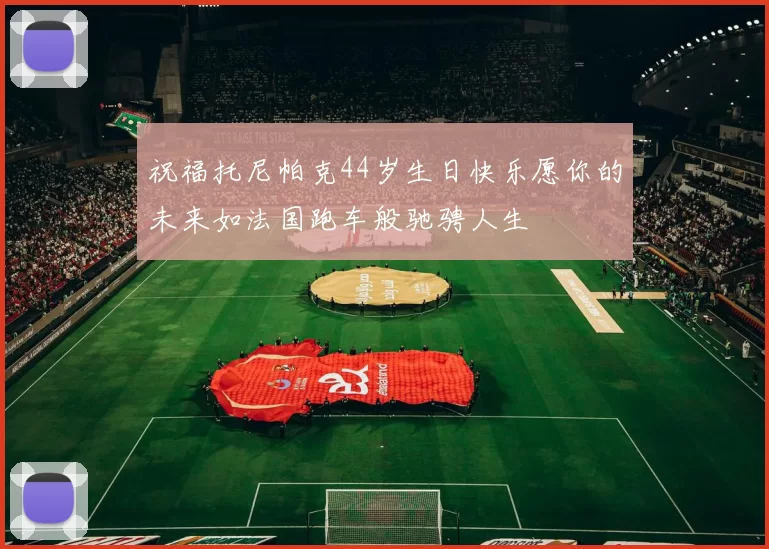 祝福托尼帕克44岁生日快乐愿你的未来如法国跑车般驰骋人生