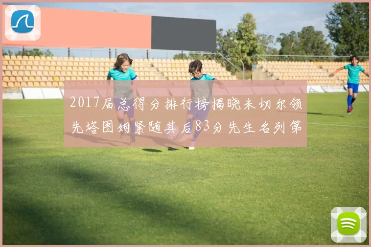 2017届总得分排行榜揭晓米切尔领先塔图姆紧随其后83分先生名列第四