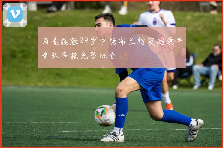 马竞接触29岁中场布兰特英超意甲多队争抢免签机会