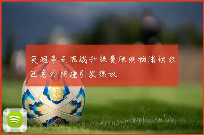 英超争五混战升级曼联利物浦切尔西意外相撞引发热议
