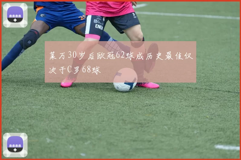 莱万30岁后欧冠62球成历史最佳仅次于C罗68球