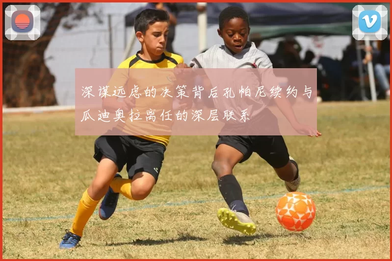 深谋远虑的决策背后孔帕尼续约与瓜迪奥拉离任的深层联系