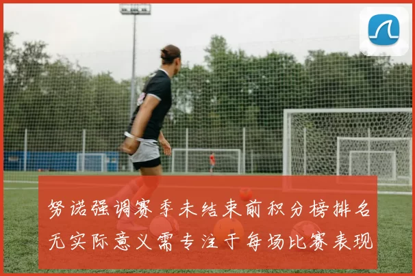 努诺强调赛季未结束前积分榜排名无实际意义需专注于每场比赛表现