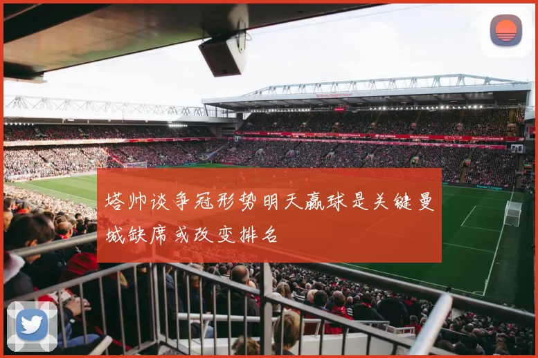 塔帅谈争冠形势明天赢球是关键曼城缺席或改变排名