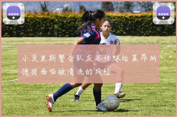 小莫里斯警告队友不传球给莱昂纳德将面临被清洗的风险
