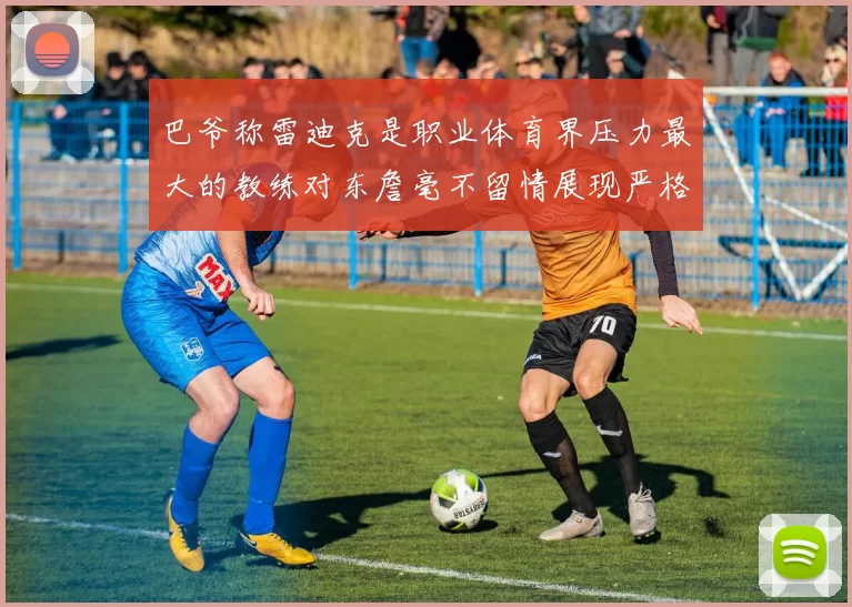 巴爷称雷迪克是职业体育界压力最大的教练对东詹毫不留情展现严格风格