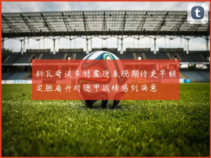 科瓦奇谈多特蒙德表现期待更早锁定胜局并对德甲战绩感到满意